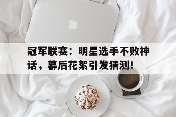 冠军联赛：明星选手不败神话，幕后花絮引发猜测！