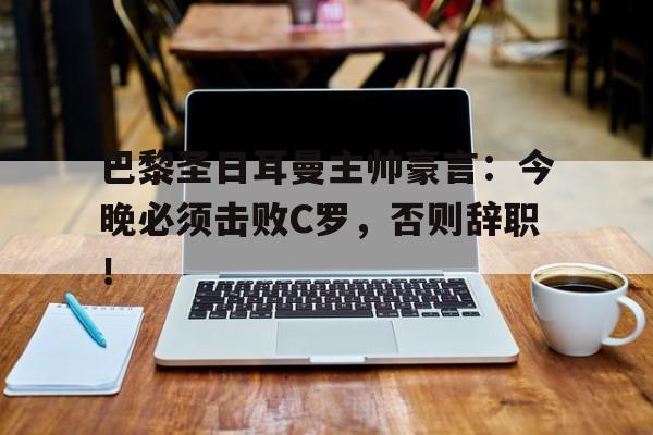 巴黎圣日耳曼主帅豪言：今晚必须击败C罗，否则辞职！